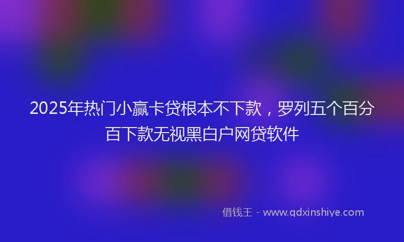 2025年热门小赢卡贷根本不下款，罗列五个百分百下款无视黑白户网贷软件