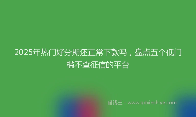 2025年热门好分期还正常下款吗，盘点五个低门槛不查征信的平台