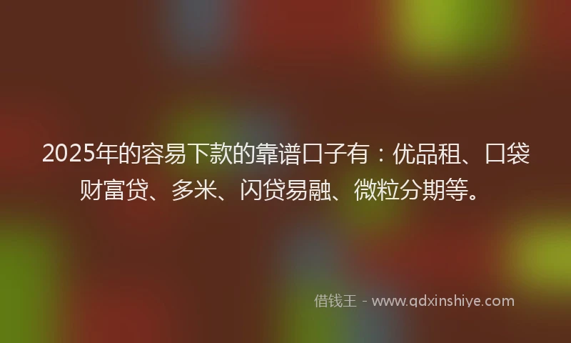 2025年的容易下款的靠谱口子有：优品租、口袋财富贷、多米、闪贷易融、微粒分期等。