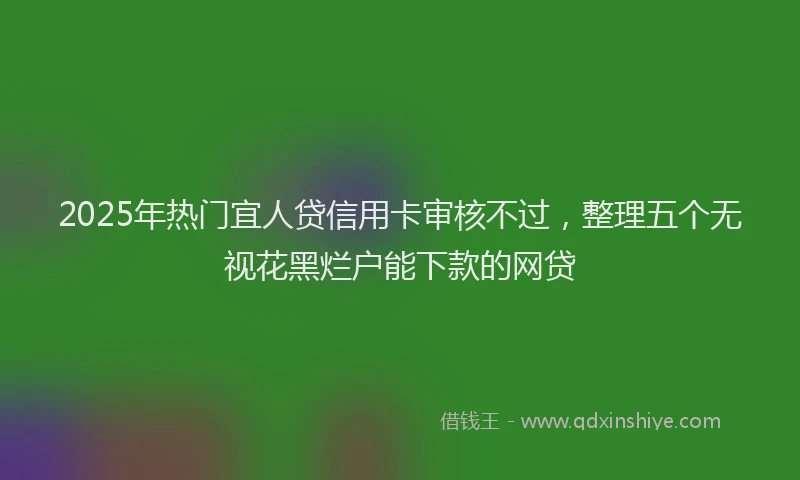 2025年热门宜人贷信用卡审核不过，整理五个无视花黑烂户能下款的网贷