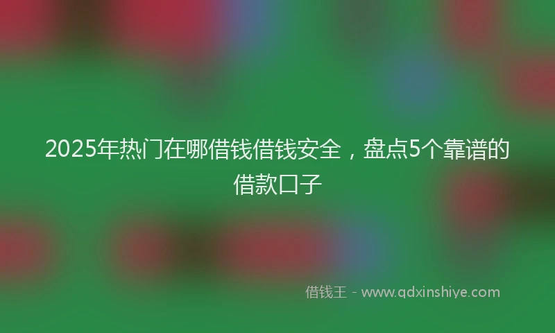 2025年热门在哪借钱借钱安全，盘点5个靠谱的借款口子