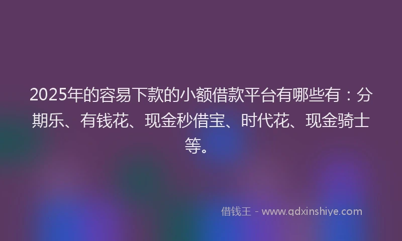 2025年的容易下款的小额借款平台有哪些有：分期乐、有钱花、现金秒借宝、时代花、现金骑士等。