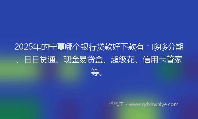 2025年的宁夏哪个银行贷款好下款有：哆哆分期、日日贷通、现金易贷盒、超级花、信用卡管家等。