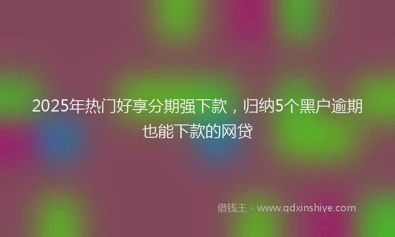 2025年热门好享分期强下款，归纳5个黑户逾期也能下款的网贷