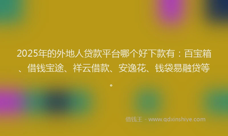 2025年的外地人贷款平台哪个好下款有：百宝箱、借钱宝途、祥云借款、安逸花、钱袋易融贷等。