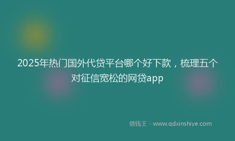 2025年热门国外代贷平台哪个好下款，梳理五个对征信宽松的网贷app
