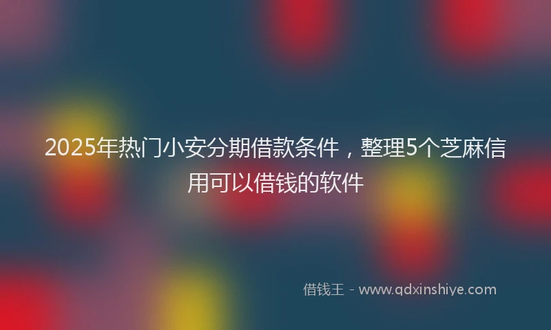 2025年热门小安分期借款条件，整理5个芝麻信用可以借钱的软件