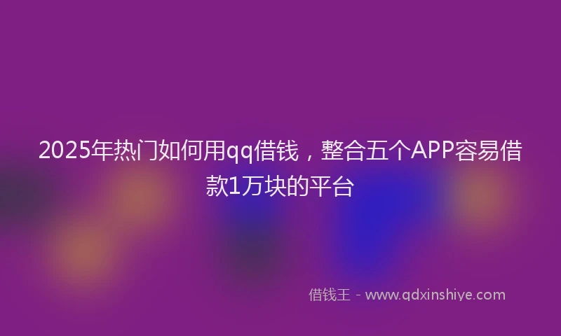 2025年热门如何用qq借钱，整合五个APP容易借款1万块的平台