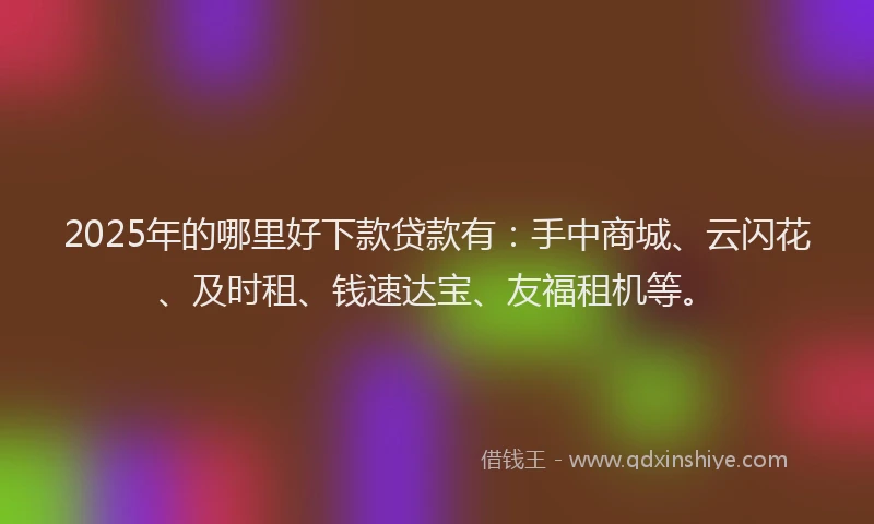 2025年的哪里好下款贷款有：手中商城、云闪花、及时租、钱速达宝、友福租机等。