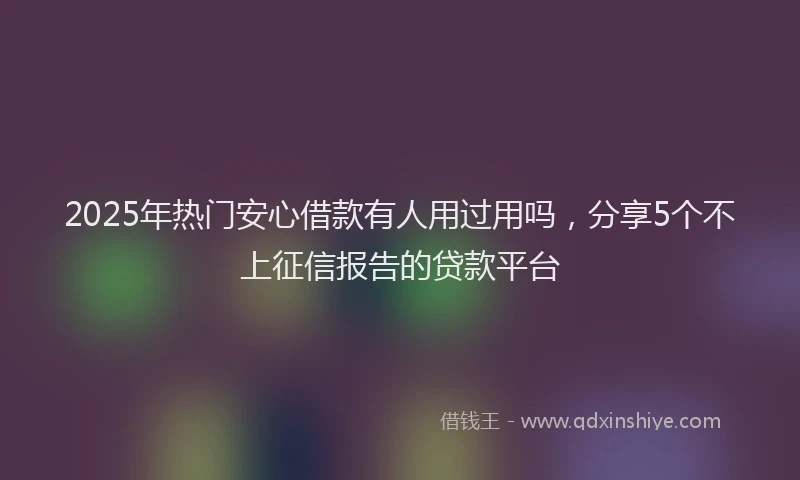 2025年热门安心借款有人用过用吗，分享5个不上征信报告的贷款平台