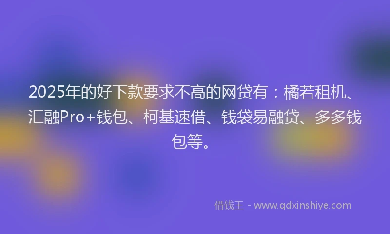 2025年的好下款要求不高的网贷有：橘若租机、汇融Pro+钱包、柯基速借、钱袋易融贷、多多钱包等。