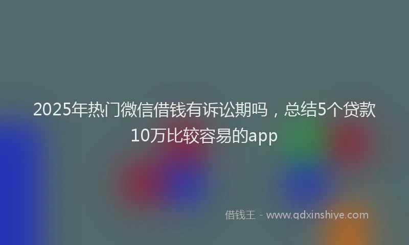 2025年热门微信借钱有诉讼期吗，总结5个贷款10万比较容易的app