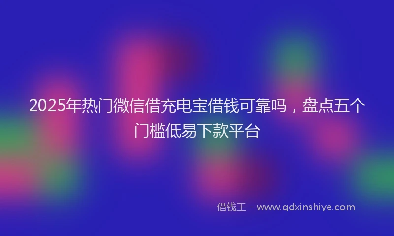 2025年热门微信借充电宝借钱可靠吗，盘点五个门槛低易下款平台