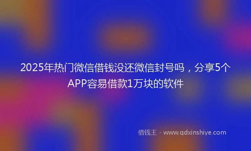 2025年热门微信借钱没还微信封号吗，分享5个APP容易借款1万块的软件