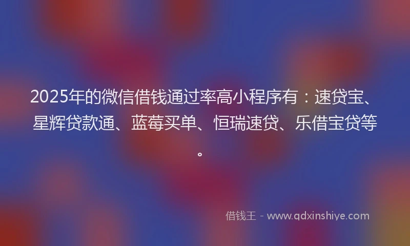 2025年的微信借钱通过率高小程序有：速贷宝、星辉贷款通、蓝莓买单、恒瑞速贷、乐借宝贷等。