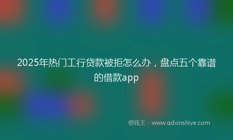 2025年热门工行贷款被拒怎么办，盘点五个靠谱的借款app