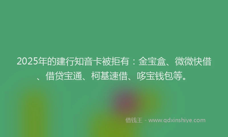 2025年的建行知音卡被拒有：金宝盒、微微快借、借贷宝通、柯基速借、哆宝钱包等。