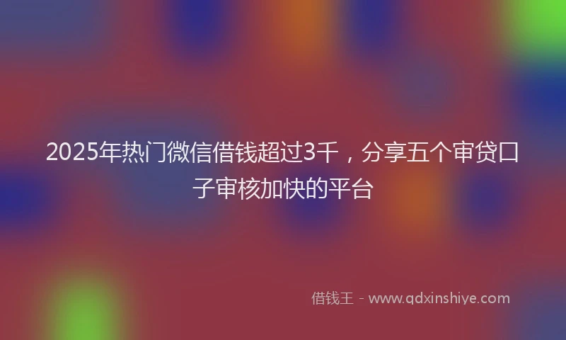 2025年热门微信借钱超过3千，分享五个审贷口子审核加快的平台