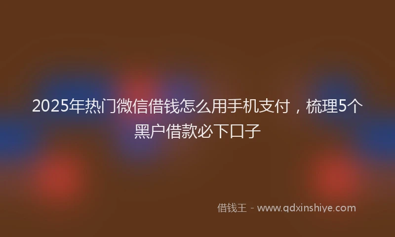 2025年热门微信借钱怎么用手机支付，梳理5个黑户借款必下口子