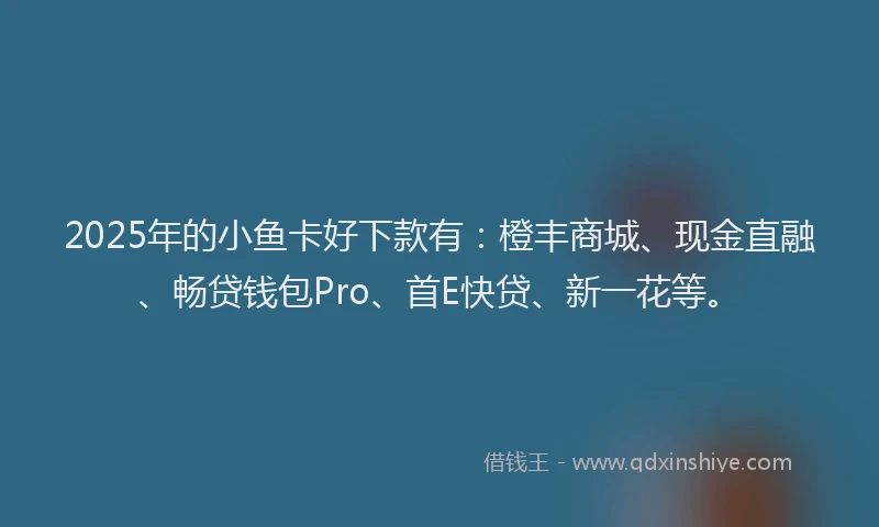 2025年的小鱼卡好下款有：橙丰商城、现金直融、畅贷钱包Pro、首E快贷、新一花等。
