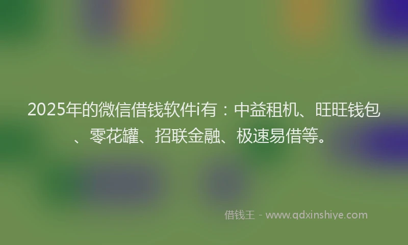 2025年的微信借钱软件i有：中益租机、旺旺钱包、零花罐、招联金融、极速易借等。