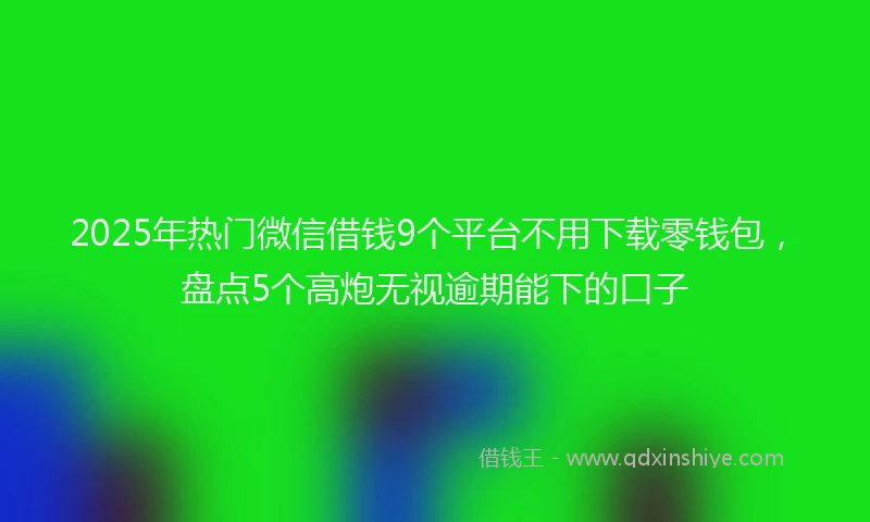 2025年热门微信借钱9个平台不用下载零钱包，盘点5个高炮无视逾期能下的口子