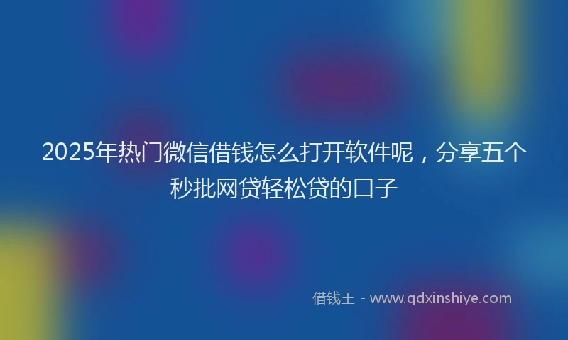 2025年热门微信借钱怎么打开软件呢，分享五个秒批网贷轻松贷的口子