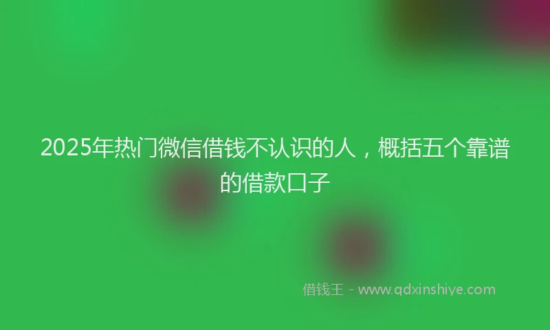 2025年热门微信借钱不认识的人，概括五个靠谱的借款口子