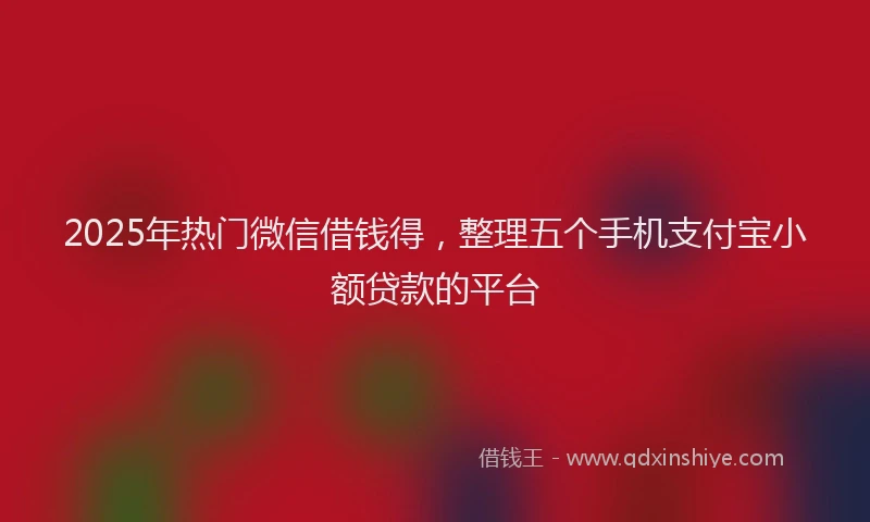 2025年热门微信借钱得，整理五个手机支付宝小额贷款的平台