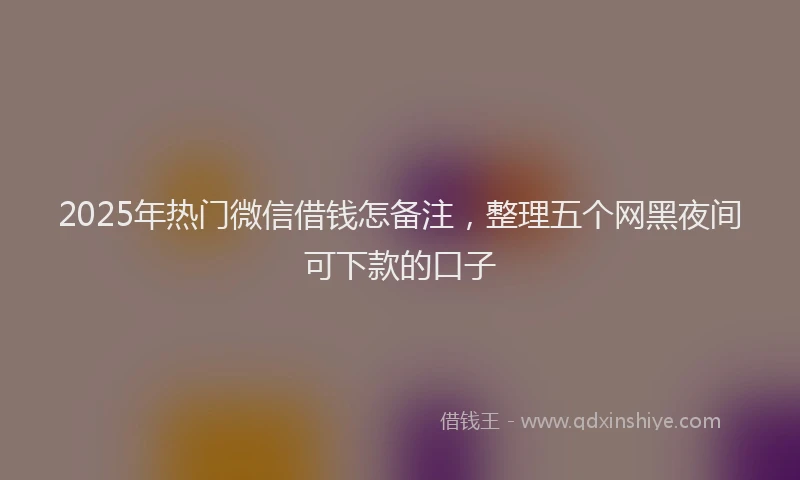 2025年热门微信借钱怎备注,整理五个网黑夜间可下款的口子