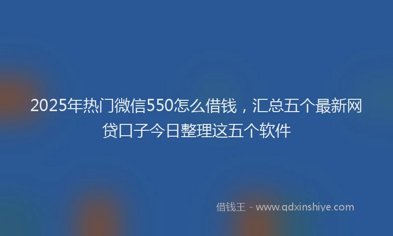 2025年热门微信550怎么借钱，汇总五个最新网贷口子今日整理这五个软件
