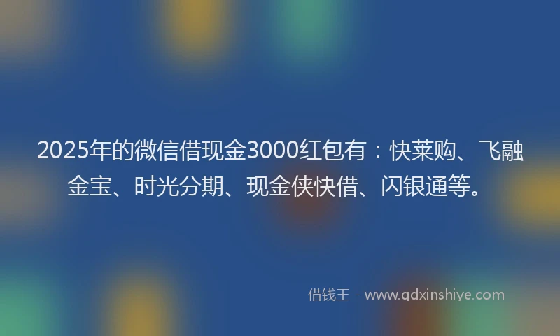2025年的微信借现金3000红包有：快莱购、飞融金宝、时光分期、现金侠快借、闪银通等。