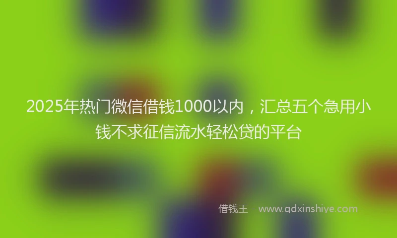 2025年热门微信借钱1000以内，汇总五个急用小钱不求征信流水轻松贷的平台