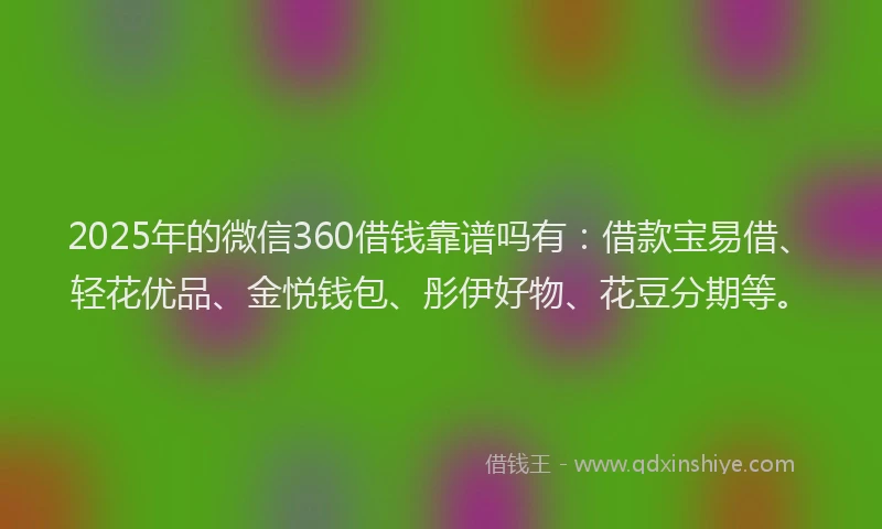 2025年的微信360借钱靠谱吗有:借款宝易借、轻花优品、金悦钱包、彤伊好物、花豆分期等。