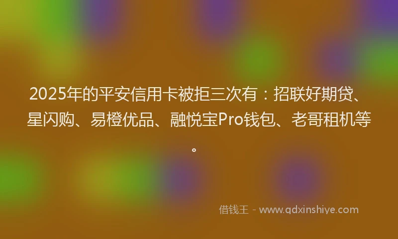 2025年的平安信用卡被拒三次有：招联好期贷、星闪购、易橙优品、融悦宝Pro钱包、老哥租机等。