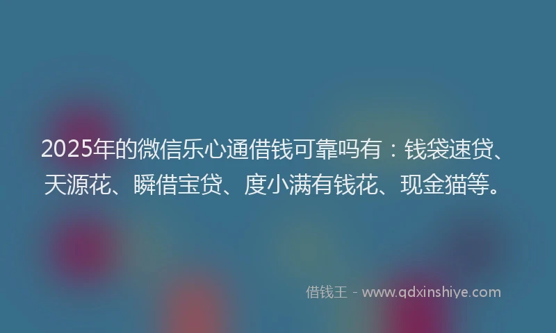 2025年的微信乐心通借钱可靠吗有：钱袋速贷、天源花、瞬借宝贷、度小满有钱花、现金猫等。