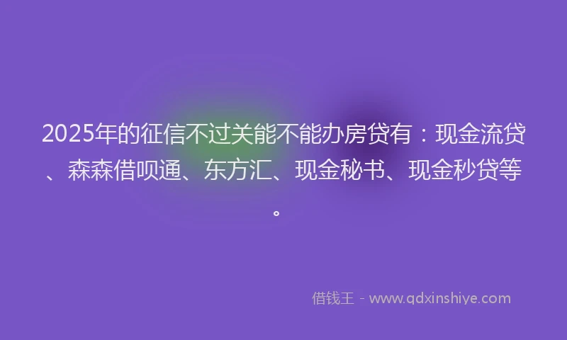 2025年的征信不过关能不能办房贷有：现金流贷、森森借呗通、东方汇、现金秘书、现金秒贷等。