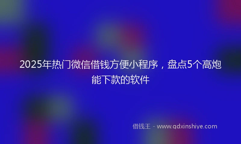 2025年热门微信借钱方便小程序，盘点5个高炮能下款的软件