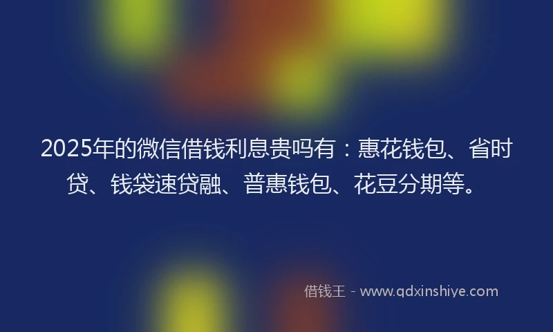 2025年的微信借钱利息贵吗有：惠花钱包、省时贷、钱袋速贷融、普惠钱包、花豆分期等。