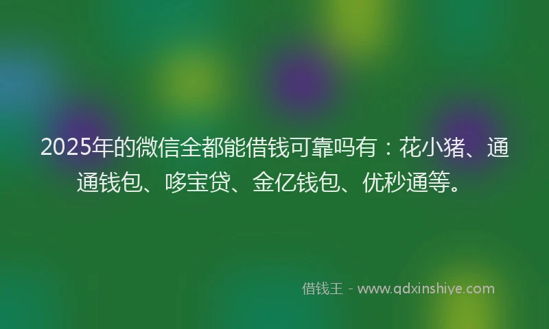 2025年的微信全都能借钱可靠吗有：花小猪、通通钱包、哆宝贷、金亿钱包、优秒通等。