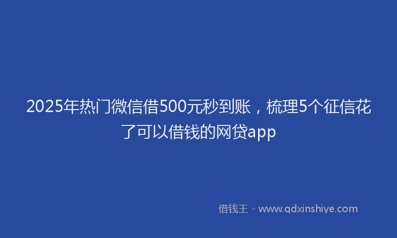 2025年热门微信借500元秒到账，梳理5个征信花了可以借钱的网贷app