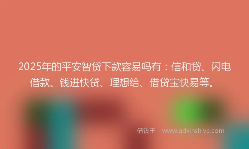 2025年的平安智贷下款容易吗有：信和贷、闪电借款、钱进快贷、理想给、借贷宝快易等。