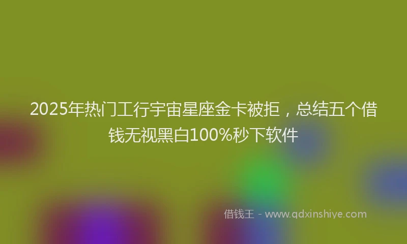 2025年热门工行宇宙星座金卡被拒，总结五个借钱无视黑白100%秒下软件