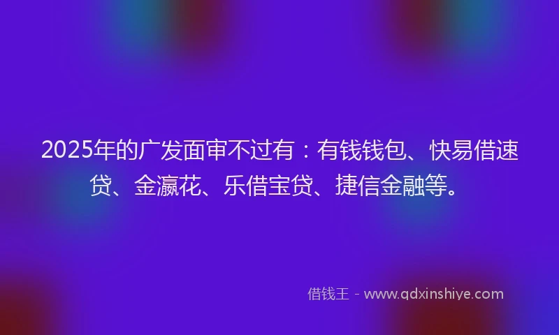 2025年的广发面审不过有:有钱钱包、快易借速贷、金瀛花、乐借宝贷、捷信金融等。