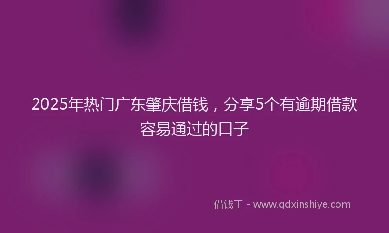 2025年热门广东肇庆借钱，分享5个有逾期借款容易通过的口子