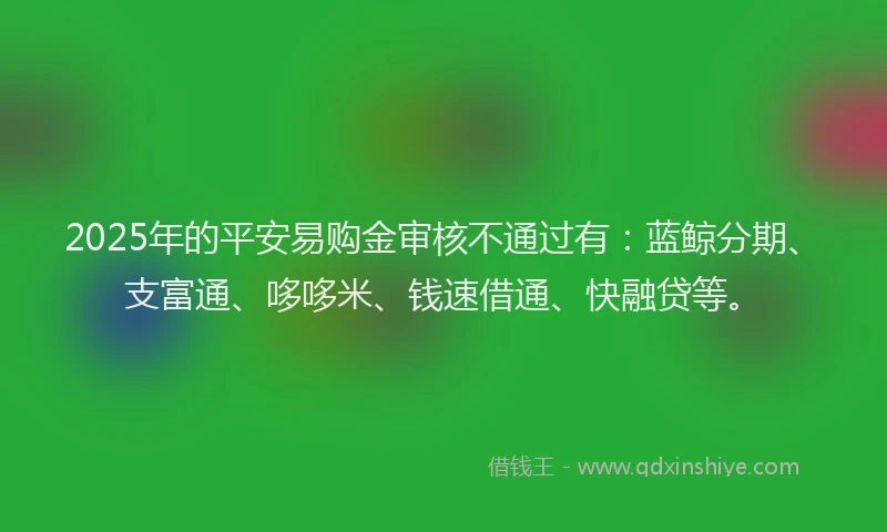 2025年的平安易购金审核不通过有：蓝鲸分期、支富通、哆哆米、钱速借通、快融贷等。