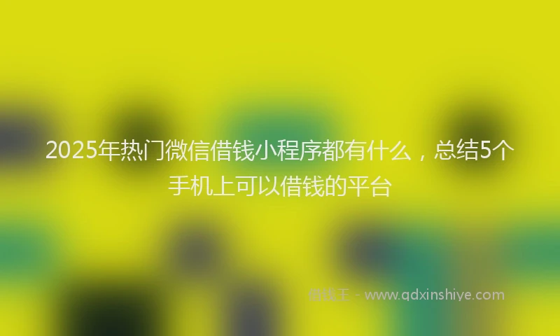 2025年热门微信借钱小程序都有什么，总结5个手机上可以借钱的平台