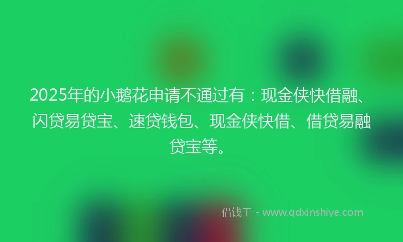 2025年的小鹅花申请不通过有：现金侠快借融、闪贷易贷宝、速贷钱包、现金侠快借、借贷易融贷宝等。