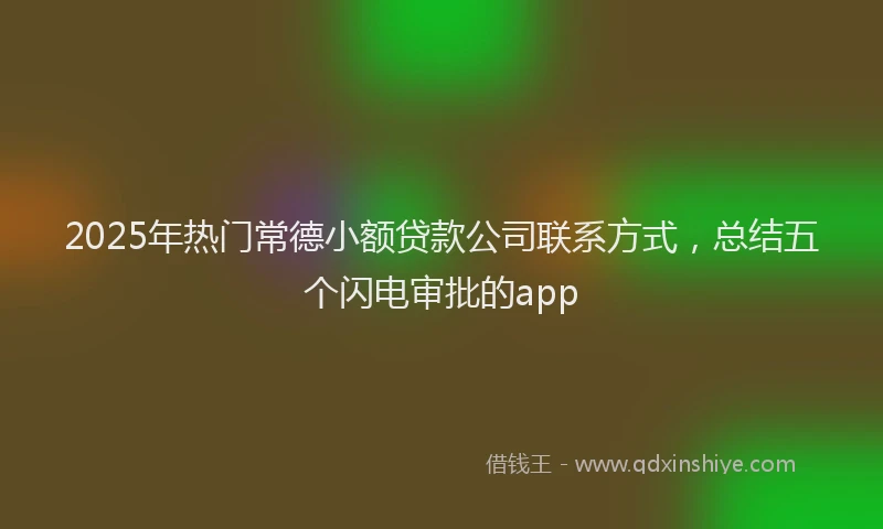 2025年热门常德小额贷款公司联系方式，总结五个闪电审批的app
