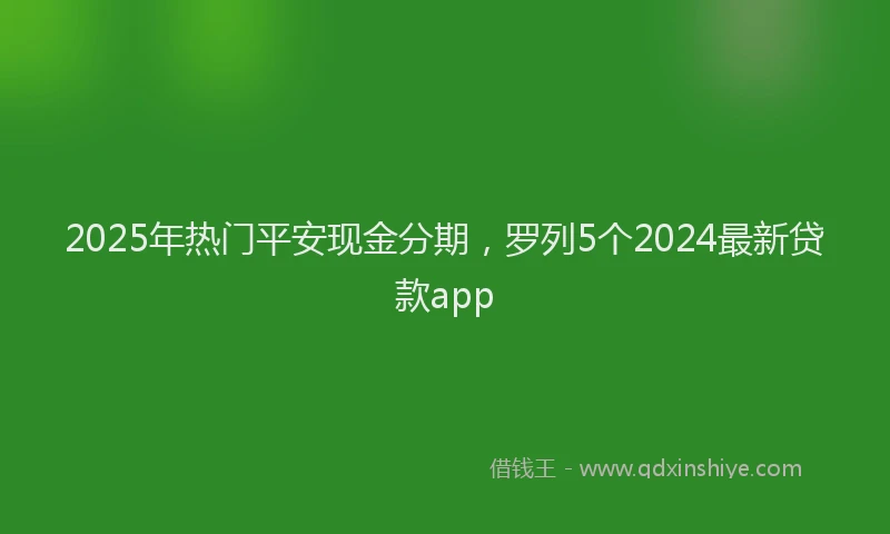 2025年热门平安现金分期，罗列5个2024最新贷款app